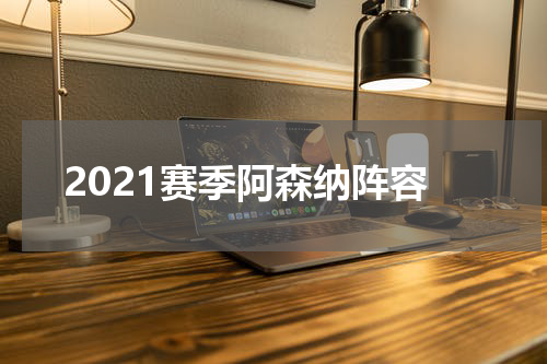 2021赛季阿森纳阵容