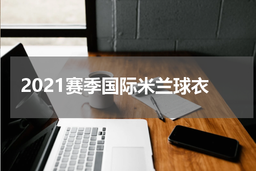 2021赛季国际米兰球衣