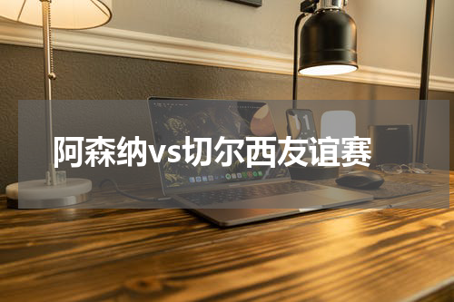 阿森纳vs切尔西友谊赛