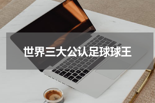 世界三大公认足球球王