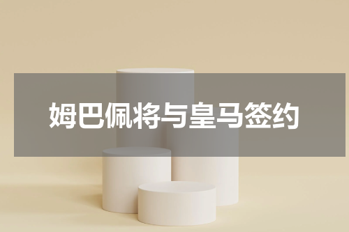 姆巴佩将与皇马签约