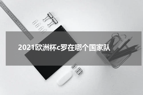 2021欧洲杯c罗在哪个国家队