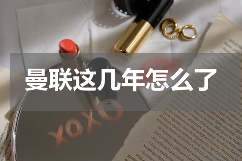 曼联这几年怎么了