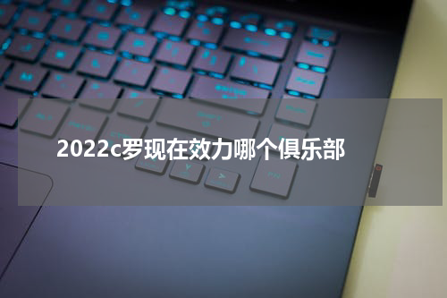 2022c罗现在效力哪个俱乐部