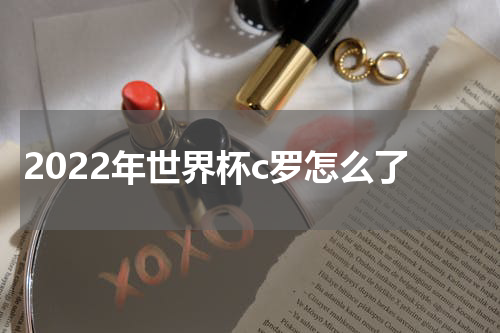 2022年世界杯c罗怎么了