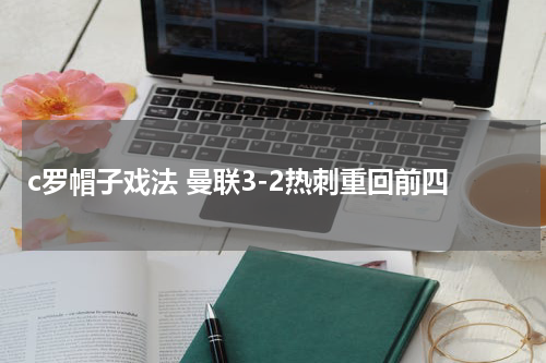 c罗帽子戏法 曼联3-2热刺重回前四