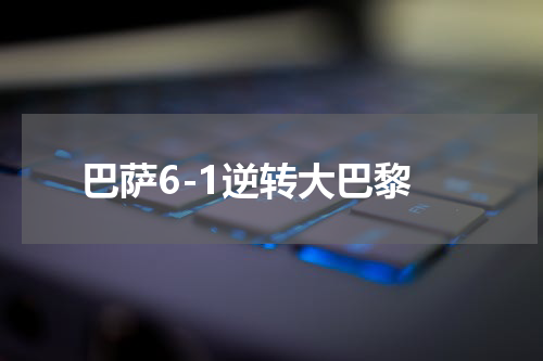 巴萨6-1逆转大巴黎