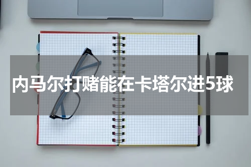 内马尔打赌能在卡塔尔进5球