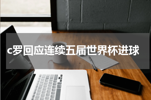 c罗回应连续五届世界杯进球