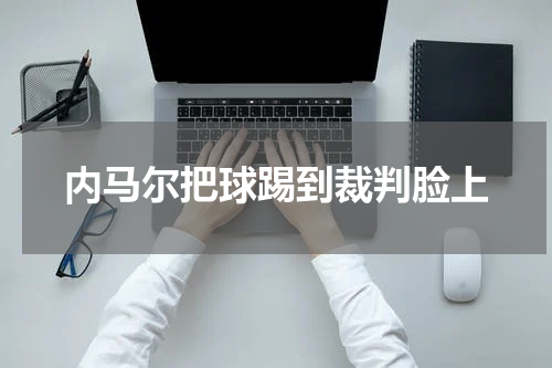 内马尔把球踢到裁判脸上