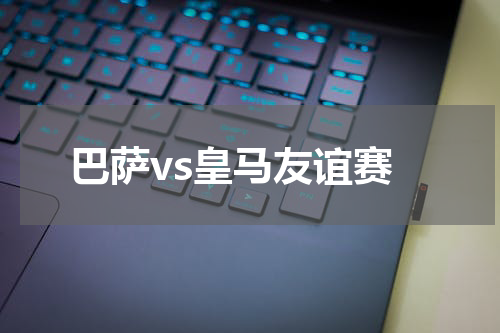 巴萨vs皇马友谊赛