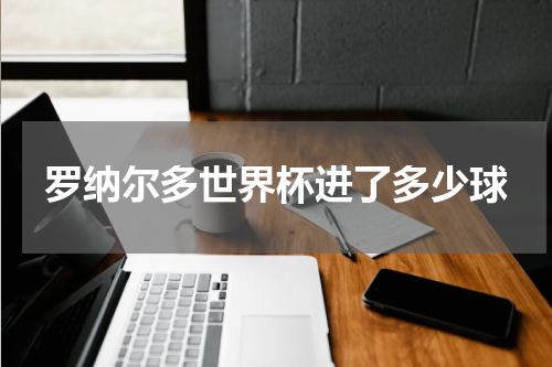 罗纳尔多世界杯进了多少球