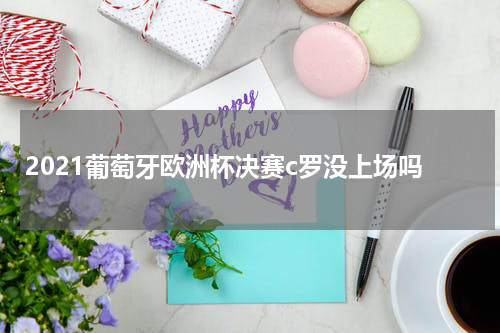 2021葡萄牙欧洲杯决赛c罗没上场吗