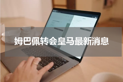 姆巴佩转会皇马最新消息