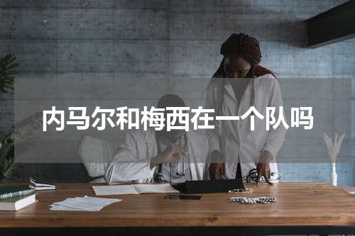 内马尔和梅西在一个队吗