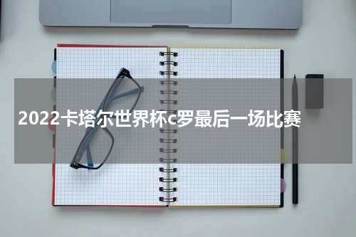 2022卡塔尔世界杯c罗最后一场比赛