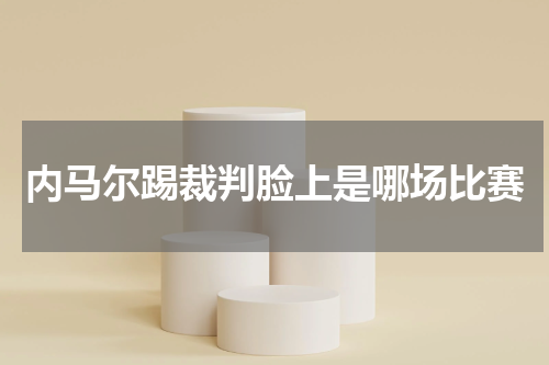 内马尔踢裁判脸上是哪场比赛