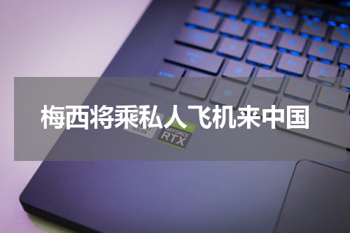 梅西将乘私人飞机来中国