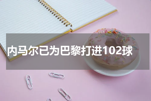 内马尔已为巴黎打进102球