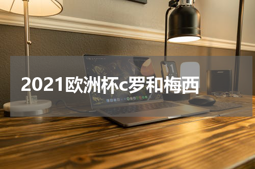 2021欧洲杯c罗和梅西