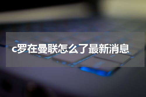 c罗在曼联怎么了最新消息