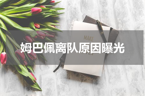 姆巴佩离队原因曝光