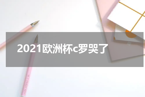 2021欧洲杯c罗哭了