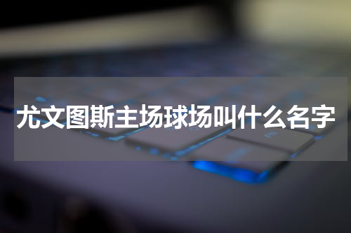 尤文图斯主场球场叫什么名字