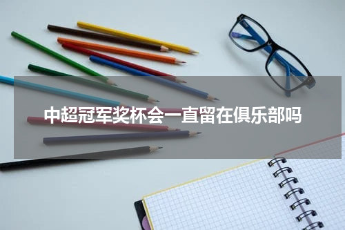 中超冠军奖杯会一直留在俱乐部吗