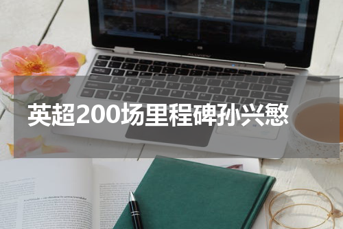 英超200场里程碑孙兴慜