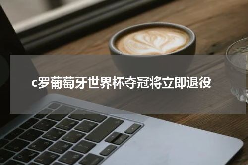 c罗葡萄牙世界杯夺冠将立即退役