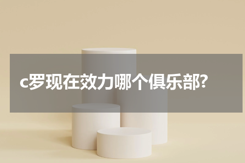 c罗现在效力哪个俱乐部?