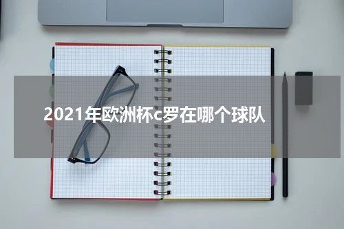 2021年欧洲杯c罗在哪个球队