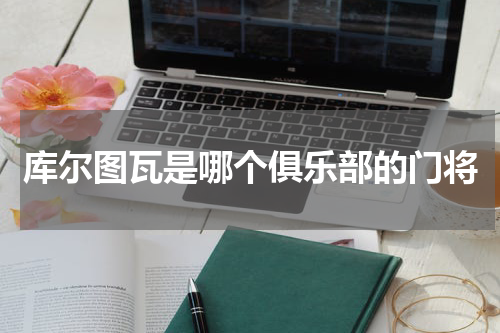 库尔图瓦是哪个俱乐部的门将