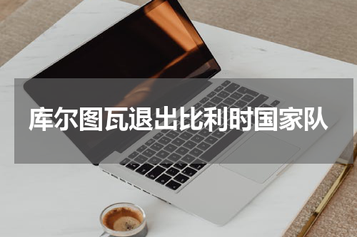 库尔图瓦退出比利时国家队