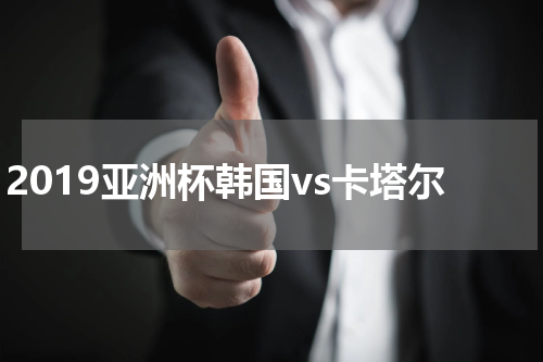 2019亚洲杯韩国vs卡塔尔