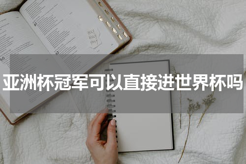 亚洲杯冠军可以直接进世界杯吗