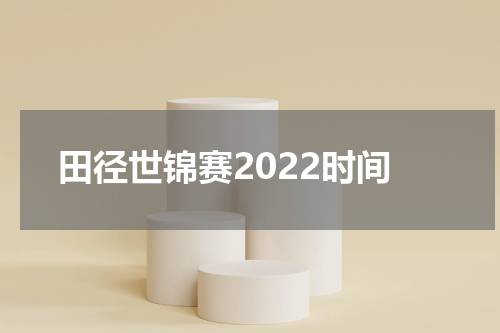 田径世锦赛2022时间