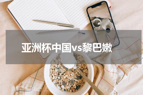 亚洲杯中国vs黎巴嫩