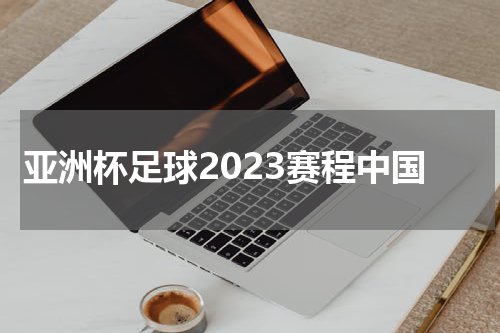 亚洲杯足球2023赛程中国