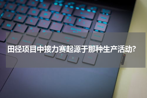 田径项目中接力赛起源于那种生产活动?