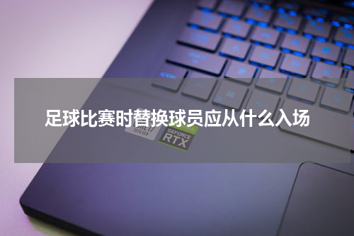 足球比赛时替换球员应从什么入场