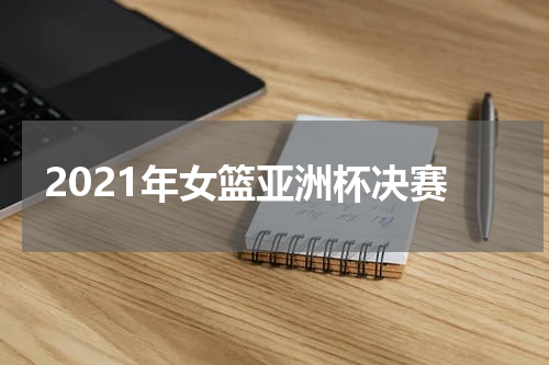 2021年女篮亚洲杯决赛