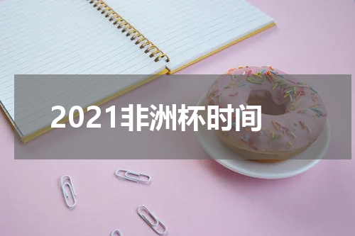 2021非洲杯时间