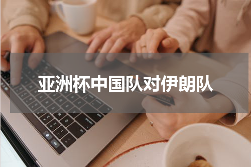 亚洲杯中国队对伊朗队
