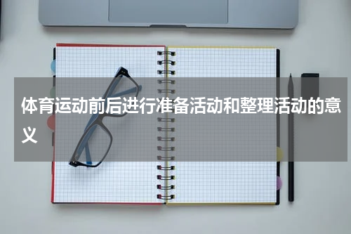 体育运动前后进行准备活动和整理活动的意义