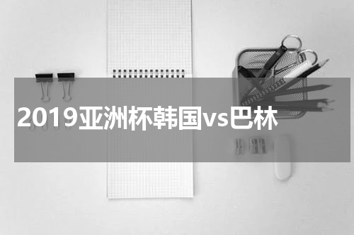 2019亚洲杯韩国vs巴林