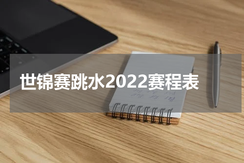 世锦赛跳水2022赛程表