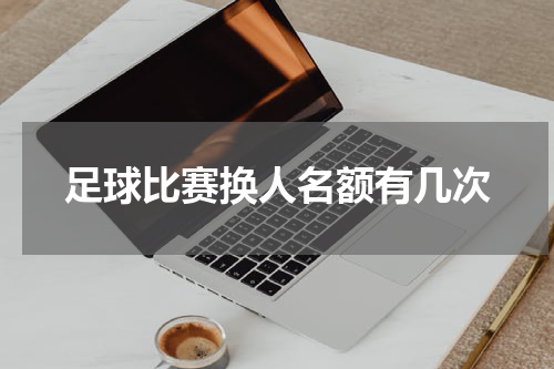 足球比赛换人名额有几次