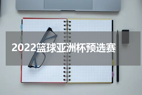 2022篮球亚洲杯预选赛